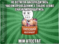 Не встигла насолодитись часом,проведеним з тобою, А вже сказали прощатись. Мій Атестат