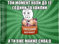 той момент,коли до 12 години 30 хвилин а ти вже майже сива:D