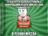 те відчуття коли поступили с найкращими подругами на один факультет в різних містах