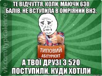 те відчуття, коли, маючи 630 балів, не вступила в омріяний внз, а твої друзі з 520 поступили, куди хотіли