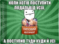 коли хотів поступити подалі від усіх, а поступив туди куди й усі