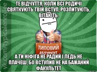 те відчуття, коли всі родичі святкують твій вступ, розпитують, вітають, а ти ніфіга не радий і ледь не плачеш, бо вступив не на бажаний факультет