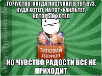 То чуство, когда поступил в тот вуз, куда хотел, на тот факльтет, который хотел Но чувство радости все не приходит