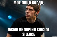 Мое лицо когда, пахан включил Suicide Silence