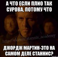 А что если ПЛиО так сурова, потому что Джордж Мартин-это на самом деле Станнис?