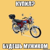 Купил? Будешь мужиком