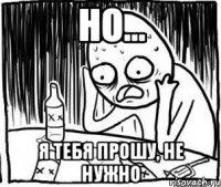 Но... Я тебя прошу, не нужно