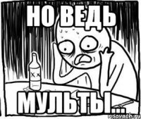 Но ведь Мульты...