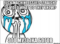 Fuck Machine Issues Straight to video What Do They Know? это музыка БОГОВ