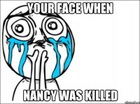 Your face when Nancy was killed