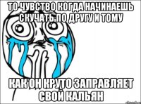 То чувство когда начинаешь скучать по другу и тому как он круто заправляет свой кальян