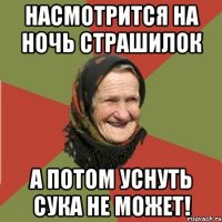 насмотрится на ночь страшилок а потом уснуть сука не может!