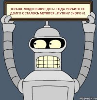 в раше люди живут до 61 года украине не долго осталось мучятся ..путину скоро 61