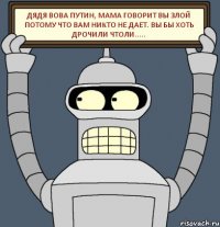 ДЯДЯ ВОВА ПУТИН, МАМА ГОВОРИТ ВЫ ЗЛОЙ ПОТОМУ ЧТО ВАМ НИКТО НЕ ДАЕТ. ВЫ БЫ ХОТЬ ДРОЧИЛИ ЧТОЛИ.....