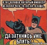 Я тот человек, который никогда не делал чего-то. Да-да, я суще... Да заткнись уже, блять!