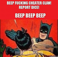 BEEP FUCKING CHEATER CLAN! REPORT DICE! BEEP BEEP BEEP