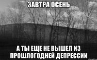 ЗАВТРА ОСЕНЬ А ТЫ ЕЩЕ НЕ ВЫШЕЛ ИЗ ПРОШЛОГОДНЕЙ ДЕПРЕССИИ