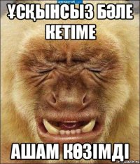 ұсқынсыз бәле кетіме ашам көзімді