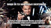 Бокал за тех офигенных хасятников которые поддерживаю жизнь и создают неповторимую атмосферу в нашей уютной "песочнице"