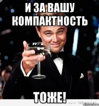 И ЗА ВАШУ КОМПАКТНОСТЬ ТОЖЕ!