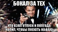 Бокал за тех Кто взял отпуск и полгода копил, чтобы поехать на ваху