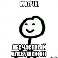 молчи, несчастный хлебушек)0))