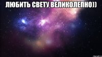 Любить СВЕТУ великолепно)) 