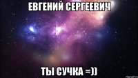 ЕВГЕНИЙ СЕРГЕЕВИЧ ТЫ СУЧКА =))