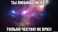 Ты любишь меня? Только честно! Не ВРИ))