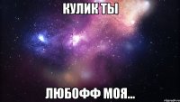 Кулик ты ЛЮБОФФ МОЯ...