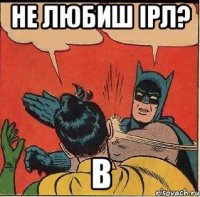 Не любиш ІРЛ? в