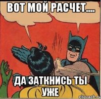 вот мой расчет.... да заткнись ты уже