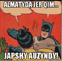 Almatyda jer qim... Japshy auzyndy!