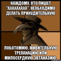 Каждому, кто пишет "ахахахаха", необходимо делать принудительную лоботомию, живительную трепанацию или милосердную эвтаназию.