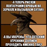 -А теперь рисуем пентаграмму кровью на зеркале и вызываем сатану. -А вы уверены, что детский утренник должен проходить именно так?