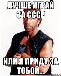 Лучше играй за Ссср или я приду за тобой...