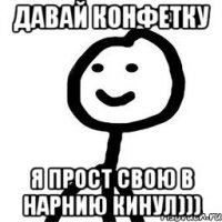 Давай конфетку Я прост свою в Нарнию кинул)))