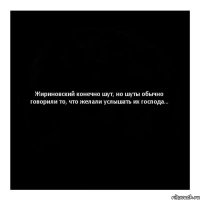 Жириновский конечно шут, но шуты обычно говорили то, что желали услышать их господа...