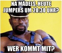 Na Mädels, heute Jumpers um 20:30 Uhr? Wer kommt mit?