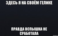 Здесь я на своём Гелике Правда вспышка не сработала