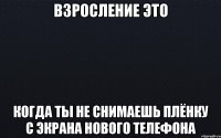 Взросление это когда ты не снимаешь плёнку с экрана нового телефона