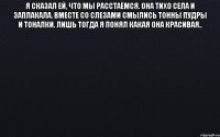 Я сказал ей, что мы расстаёмся. Она тихо села и заплакала. Вместе со слезами смылись тонны пудры и тоналки. Лишь тогда я понял какая она красивая.. 