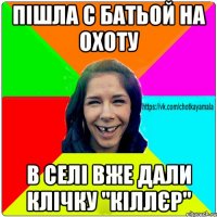 пішла с батьой на охоту в селі вже дали клічку "КІЛЛЄР"