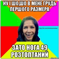 Ну і шо,шо в мене грудь першого размера зато нога 49 розтоптаний