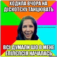 Ходила вчора на діскотєку танцювать Всі думали шо в мене епілєпсія началась