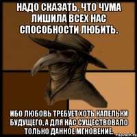 Надо сказать, что чума лишила всех нас способности любить. Ибо любовь требует хоть капельки будущего, а для нас существовало только данное мгновение.