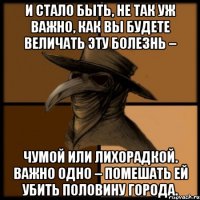 И стало быть, не так уж важно, как вы будете величать эту болезнь – чумой или лихорадкой. Важно одно – помешать ей убить половину города.