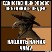 Единственный способ объединить людей- наслать на них чуму.