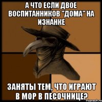 А что если двое воспитанников "Дома" на изнанке заняты тем, что играют в Мор в Песочнице?