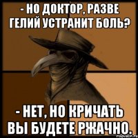 - Но доктор, разве гелий устранит боль? - Нет, но кричать вы будете ржачно.